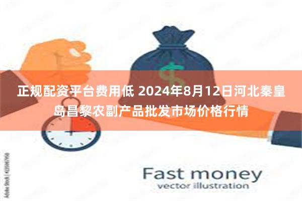 正规配资平台费用低 2024年8月12日河北秦皇岛昌黎农副产品批发市场价格行情