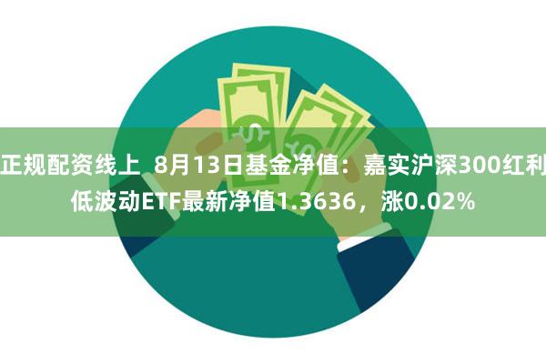 正规配资线上  8月13日基金净值：嘉实沪深300红利低波动ETF最新净值1.3636，涨0.02%