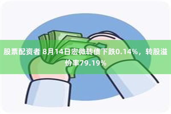 股票配资者 8月14日宏微转债下跌0.14%，转股溢价率79.19%