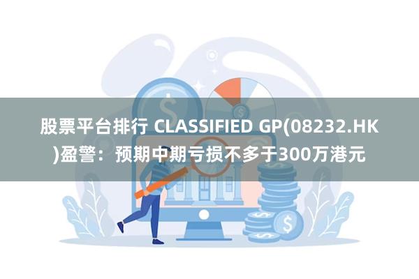 股票平台排行 CLASSIFIED GP(08232.HK)盈警：预期中期亏损不多于300万港元