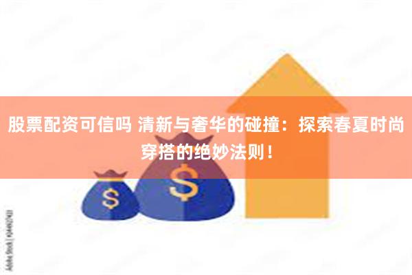 股票配资可信吗 清新与奢华的碰撞：探索春夏时尚穿搭的绝妙法则！