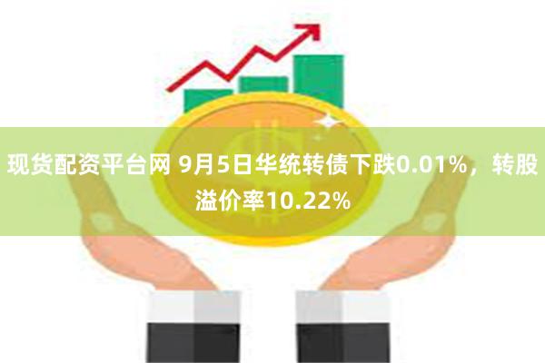 现货配资平台网 9月5日华统转债下跌0.01%，转股溢价率10.22%