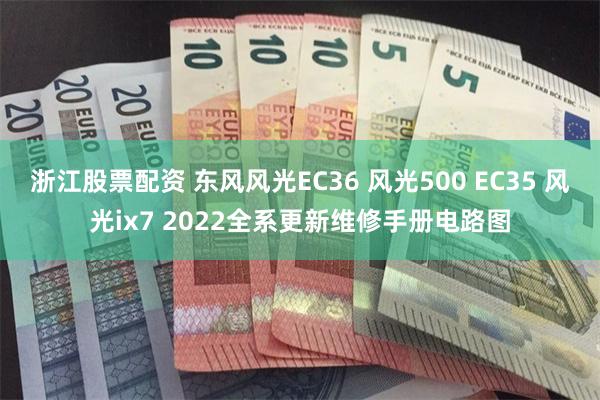 浙江股票配资 东风风光EC36 风光500 EC35 风光ix7 2022全系更新维修手册电路图