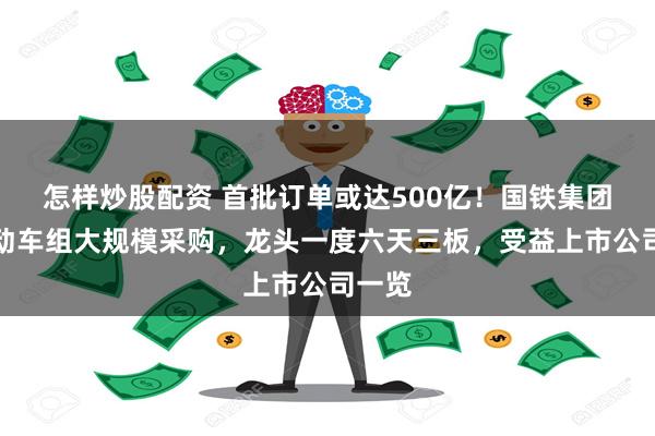 怎样炒股配资 首批订单或达500亿！国铁集团恢复动车组大规模采购，龙头一度六天三板，受益上市公司一览