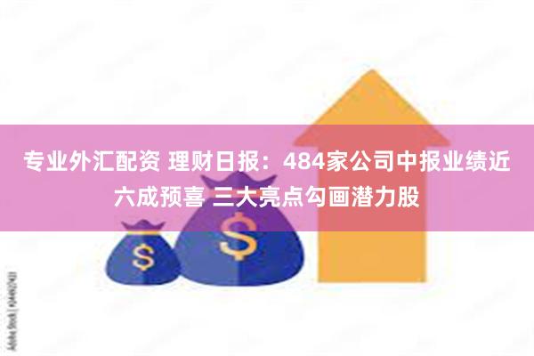 专业外汇配资 理财日报：484家公司中报业绩近六成预喜 三大亮点勾画潜力股