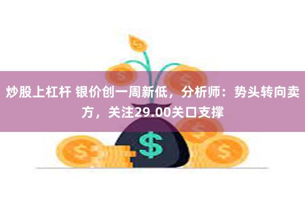 炒股上杠杆 银价创一周新低，分析师：势头转向卖方，关注29.00关口支撑