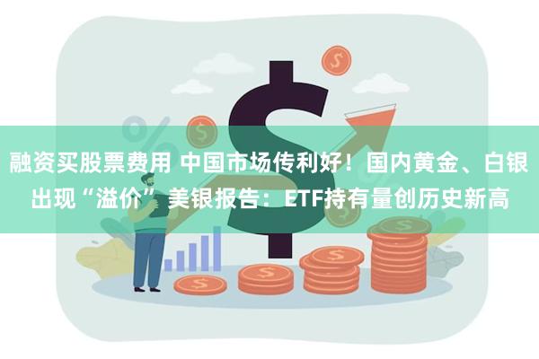 融资买股票费用 中国市场传利好！国内黄金、白银出现“溢价” 美银报告：ETF持有量创历史新高