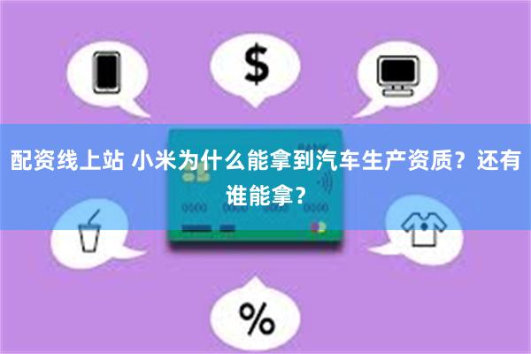 配资线上站 小米为什么能拿到汽车生产资质？还有谁能拿？