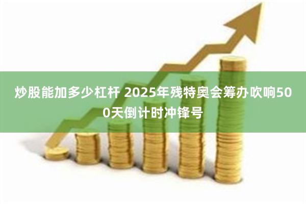 炒股能加多少杠杆 2025年残特奥会筹办吹响500天倒计时冲锋号