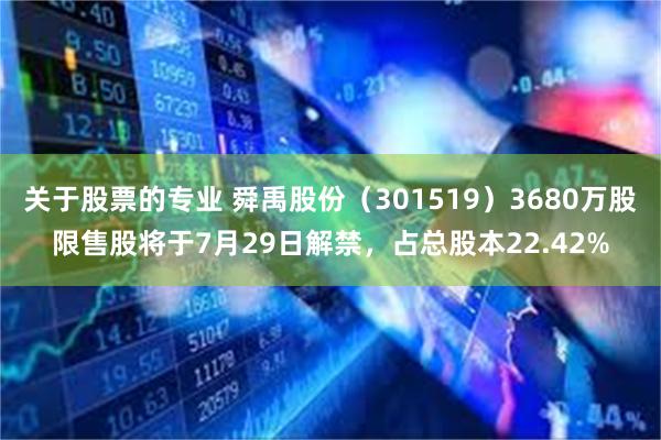 关于股票的专业 舜禹股份（301519）3680万股限售股将于7月29日解禁，占总股本22.42%