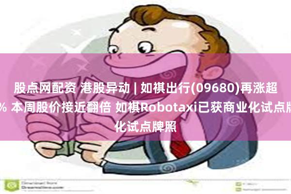 股点网配资 港股异动 | 如祺出行(09680)再涨超10% 本周股价接近翻倍 如祺Robotaxi已获商业化试点牌照