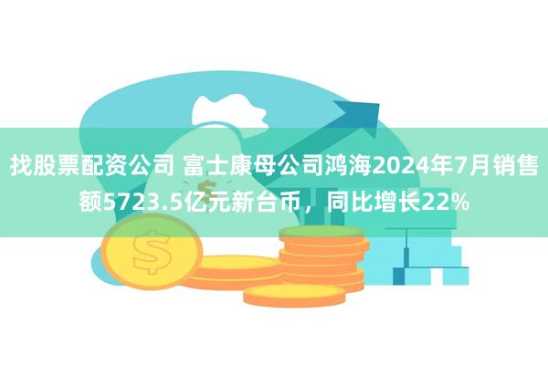 找股票配资公司 富士康母公司鸿海2024年7月销售额5723.5亿元新台币，同比增长22%