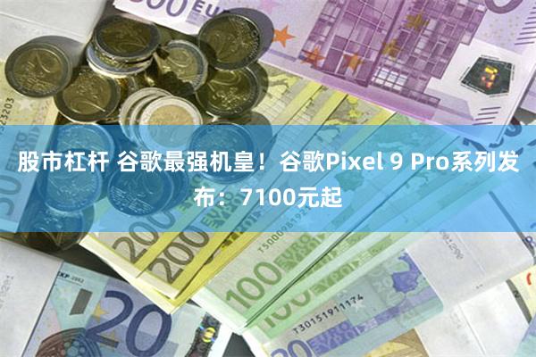 股市杠杆 谷歌最强机皇！谷歌Pixel 9 Pro系列发布：7100元起