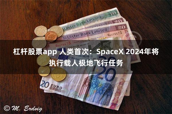 杠杆股票app 人类首次：SpaceX 2024年将执行载人极地飞行任务