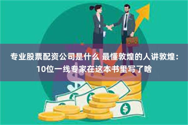 专业股票配资公司是什么 最懂敦煌的人讲敦煌：10位一线专家在这本书里写了啥