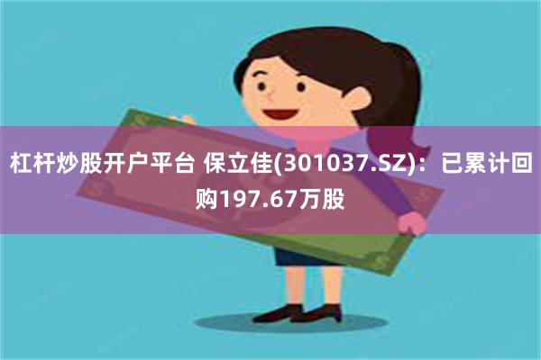 杠杆炒股开户平台 保立佳(301037.SZ)：已累计回购197.67万股