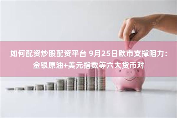 如何配资炒股配资平台 9月25日欧市支撑阻力：金银原油+美元指数等六大货币对