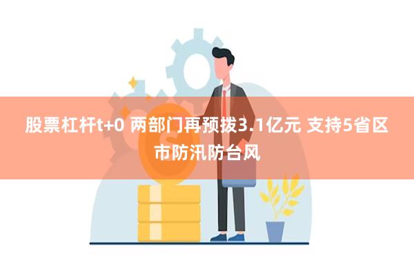 股票杠杆t+0 两部门再预拨3.1亿元 支持5省区市防汛防台风