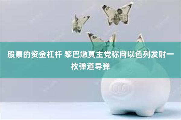 股票的资金杠杆 黎巴嫩真主党称向以色列发射一枚弹道导弹