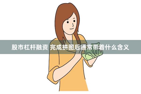 股市杠杆融资 完成拼图后通常带着什么含义