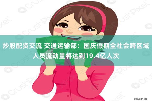 炒股配资交流 交通运输部：国庆假期全社会跨区域人员流动量将达到19.4亿人次