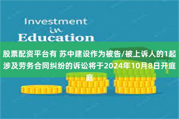 股票配资平台有 苏中建设作为被告/被上诉人的1起涉及劳务合同纠纷的诉讼将于2024年10月8日开庭