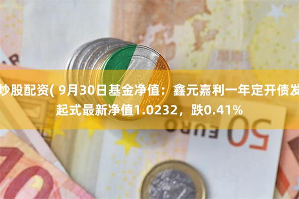 炒股配资( 9月30日基金净值：鑫元嘉利一年定开债发起式最新净值1.0232，跌0.41%