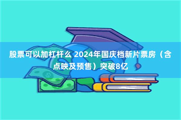 股票可以加杠杆么 2024年国庆档新片票房（含点映及预售）突破8亿