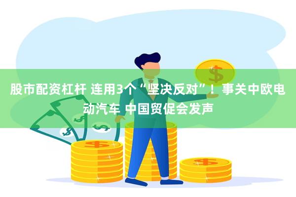 股市配资杠杆 连用3个“坚决反对”！事关中欧电动汽车 中国贸促会发声