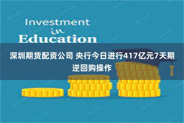 深圳期货配资公司 央行今日进行417亿元7天期逆回购操作