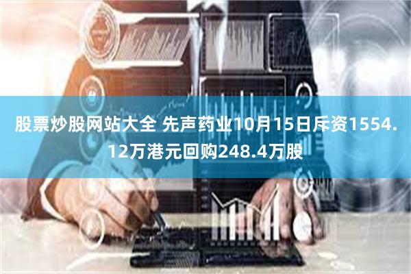 股票炒股网站大全 先声药业10月15日斥资1554.12万港元回购248.4万股