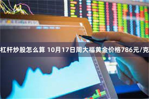 杠杆炒股怎么算 10月17日周大福黄金价格786元/克