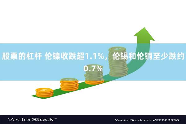 股票的杠杆 伦镍收跌超1.1%，伦锡和伦铜至少跌约0.7%