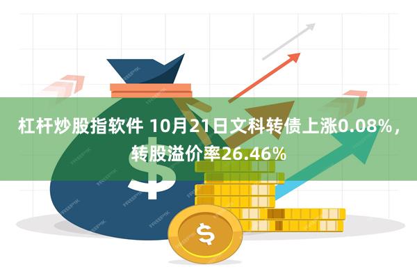 杠杆炒股指软件 10月21日文科转债上涨0.08%，转股溢价率26.46%