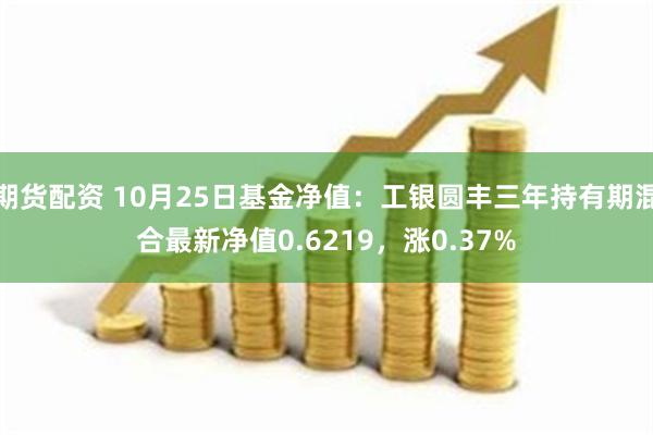 期货配资 10月25日基金净值：工银圆丰三年持有期混合最新净值0.6219，涨0.37%