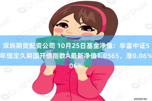 深圳期货配资公司 10月25日基金净值：华富中证5年恒定久期国开债指数A最新净值1.0565，涨0.06%