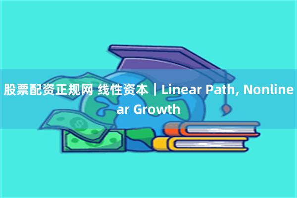 股票配资正规网 线性资本｜Linear Path, Nonlinear Growth