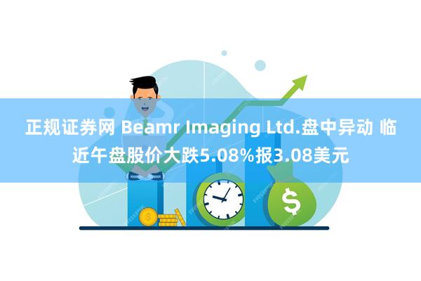 正规证券网 Beamr Imaging Ltd.盘中异动 临近午盘股价大跌5.08%报3.08美元