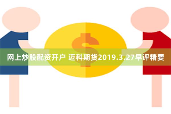 网上炒股配资开户 迈科期货2019.3.27早评精要