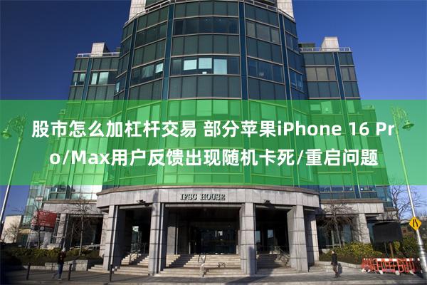 股市怎么加杠杆交易 部分苹果iPhone 16 Pro/Max用户反馈出现随机卡死/重启问题