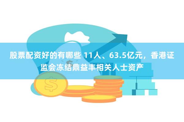 股票配资好的有哪些 11人、63.5亿元，香港证监会冻结鼎益丰相关人士资产