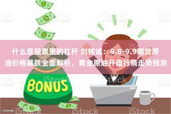 什么是股票里的杠杆 刘铭诚：9.8-9.9期货原油价格暴跌全面解析，黄金原油开盘行情走势预测