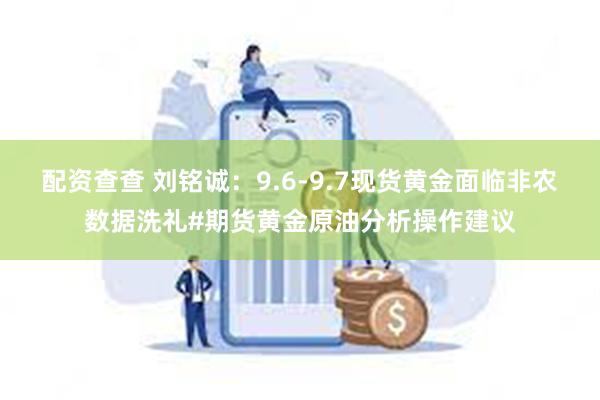 配资查查 刘铭诚：9.6-9.7现货黄金面临非农数据洗礼#期货黄金原油分析操作建议