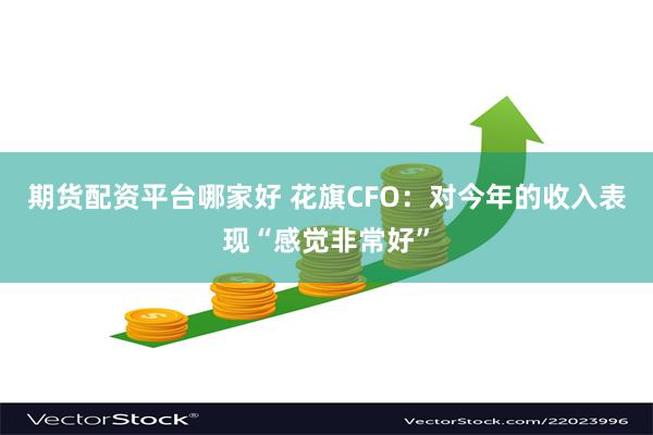 期货配资平台哪家好 花旗CFO：对今年的收入表现“感觉非常好”