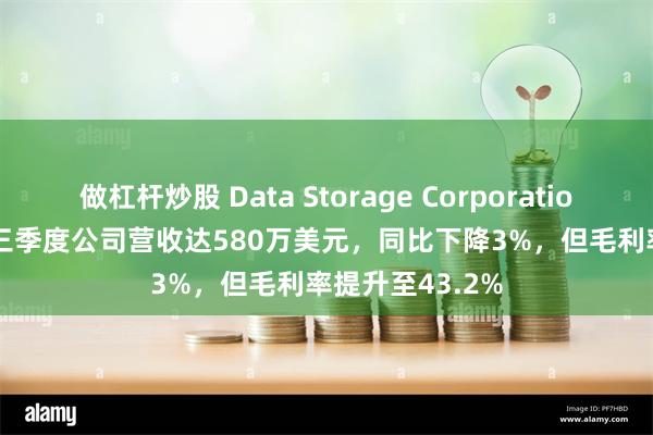 做杠杆炒股 Data Storage Corporation (DTST)：第三季度公司营收达580万美元，同比下降3%，但毛利率提升至43.2%