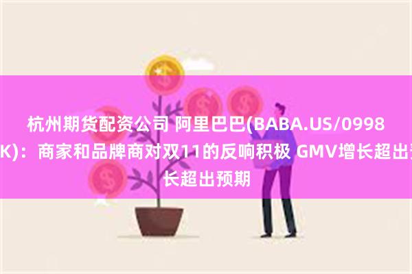 杭州期货配资公司 阿里巴巴(BABA.US/09988.HK)：商家和品牌商对双11的反响积极 GMV增长超出预期