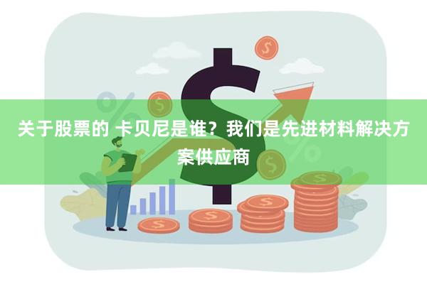 关于股票的 卡贝尼是谁？我们是先进材料解决方案供应商