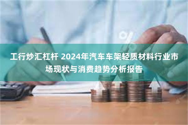 工行炒汇杠杆 2024年汽车车架轻质材料行业市场现状与消费趋势分析报告