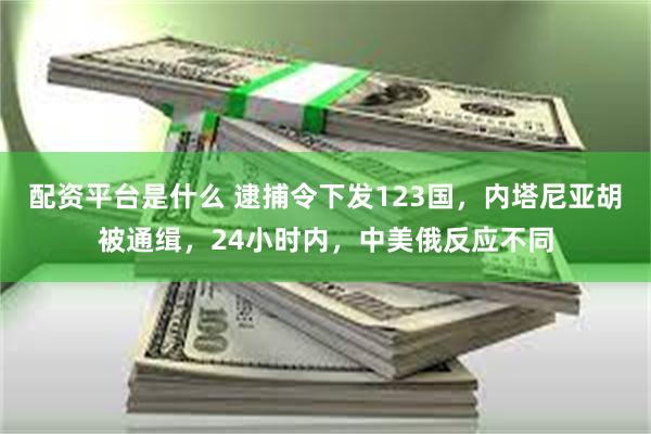 配资平台是什么 逮捕令下发123国，内塔尼亚胡被通缉，24小时内，中美俄反应不同