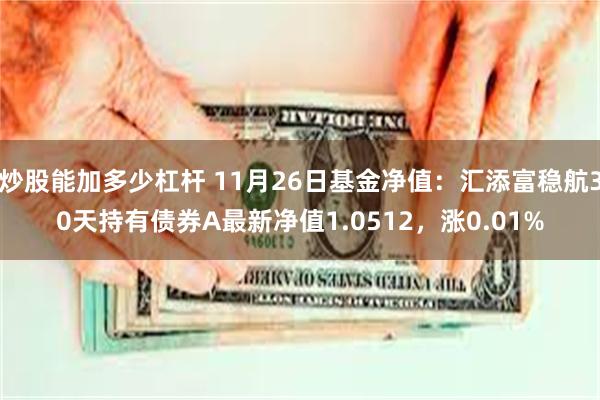 炒股能加多少杠杆 11月26日基金净值：汇添富稳航30天持有债券A最新净值1.0512，涨0.01%